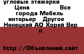 угловые этажерки700-1400 › Цена ­ 700-1400 - Все города Мебель, интерьер » Другое   . Ненецкий АО,Хорей-Вер п.